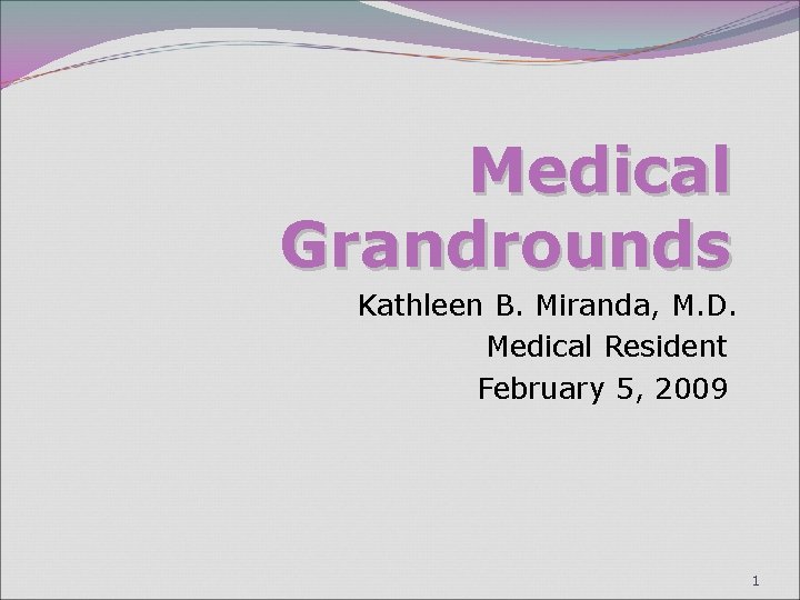 Medical Grandrounds Kathleen B. Miranda, M. D. Medical Resident February 5, 2009 1 