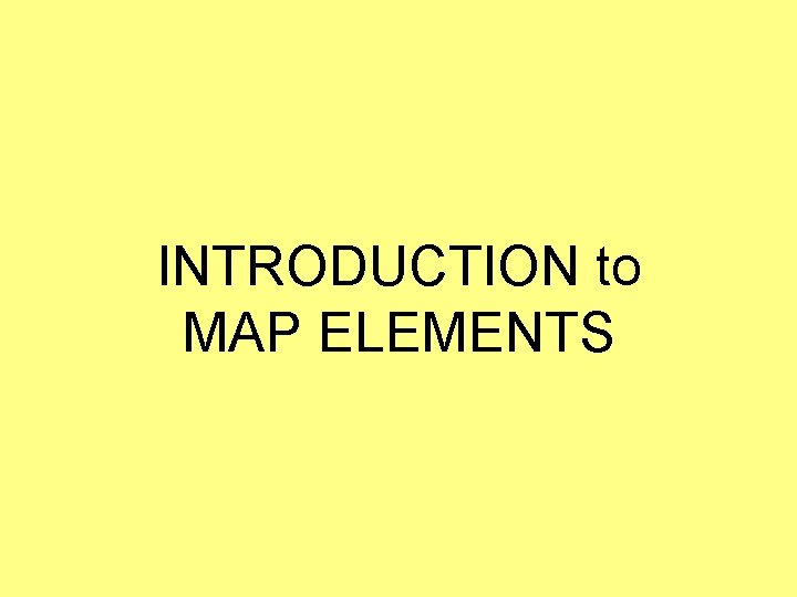 INTRODUCTION to MAP ELEMENTS INTRODUCTION to MAP ELEMENTS