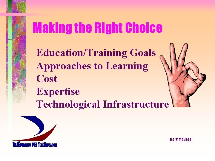 Making the Right Choice Education/Training Goals Approaches to Learning Cost Expertise Technological Infrastructure Rory