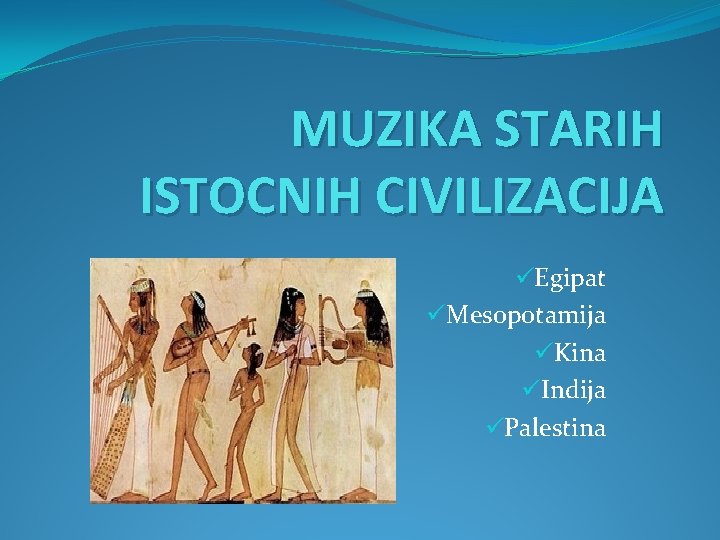 MUZIKA STARIH ISTOCNIH CIVILIZACIJA üEgipat üMesopotamija üKina üIndija üPalestina 