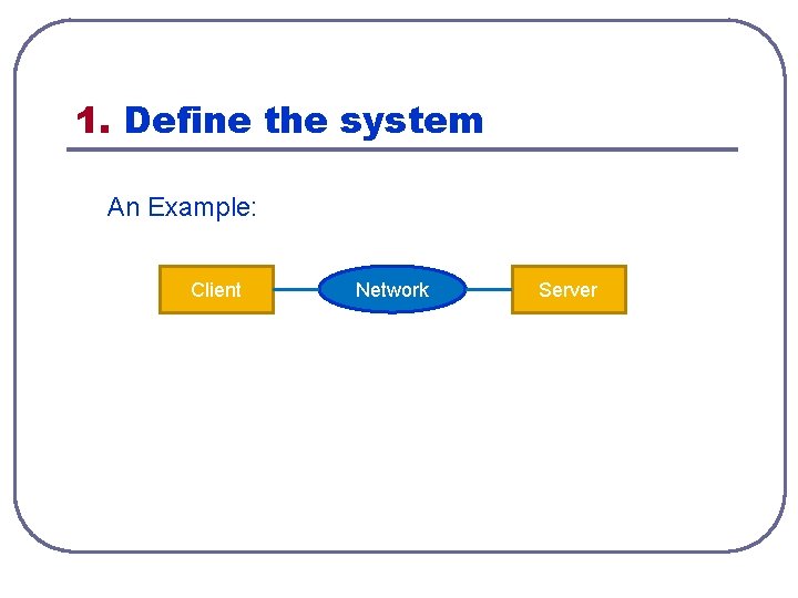 1. Define the system An Example: Client Network Server 1. Define the system An Example: Client Network Server