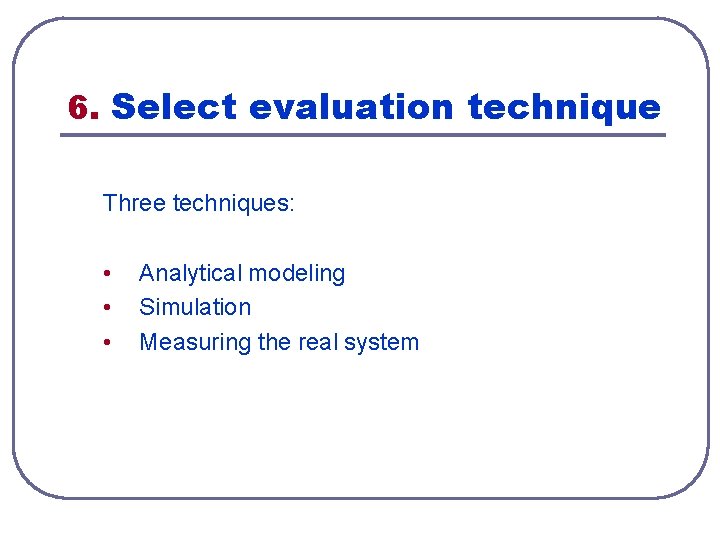 6. Select evaluation technique Three techniques: • • • Analytical modeling Simulation Measuring the 6. Select evaluation technique Three techniques: • • • Analytical modeling Simulation Measuring the