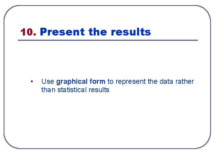 10. Present the results • Use graphical form to represent the data rather than 10. Present the results • Use graphical form to represent the data rather than
