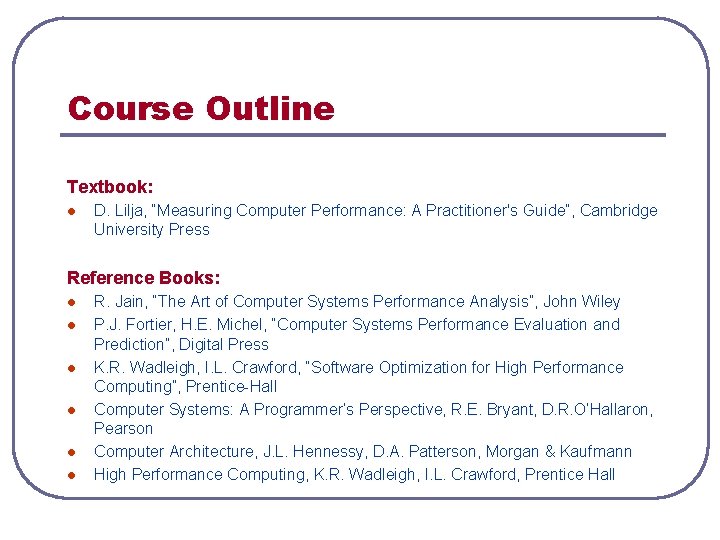 Course Outline Textbook: l D. Lilja, “Measuring Computer Performance: A Practitioner's Guide”, Cambridge University Course Outline Textbook: l D. Lilja, “Measuring Computer Performance: A Practitioner's Guide”, Cambridge University