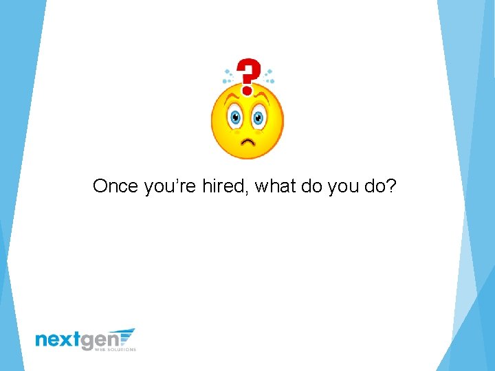 Once you’re hired, what do you do? 