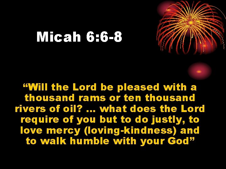Micah 6: 6 -8 “Will the Lord be pleased with a thousand rams or