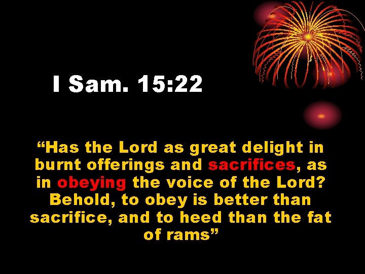 I Sam. 15: 22 “Has the Lord as great delight in burnt offerings and