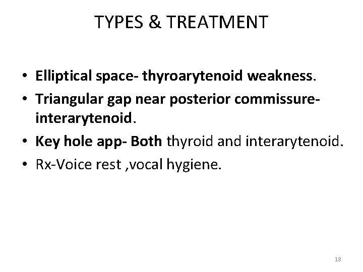 TYPES & TREATMENT • Elliptical space- thyroarytenoid weakness. • Triangular gap near posterior commissureinterarytenoid. TYPES & TREATMENT • Elliptical space- thyroarytenoid weakness. • Triangular gap near posterior commissureinterarytenoid.
