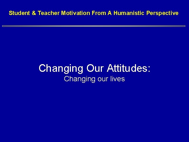 Student & Teacher Motivation From A Humanistic Perspective Changing Our Attitudes: Changing our lives Student & Teacher Motivation From A Humanistic Perspective Changing Our Attitudes: Changing our lives
