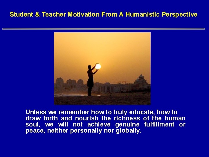 Student & Teacher Motivation From A Humanistic Perspective Unless we remember how to truly Student & Teacher Motivation From A Humanistic Perspective Unless we remember how to truly