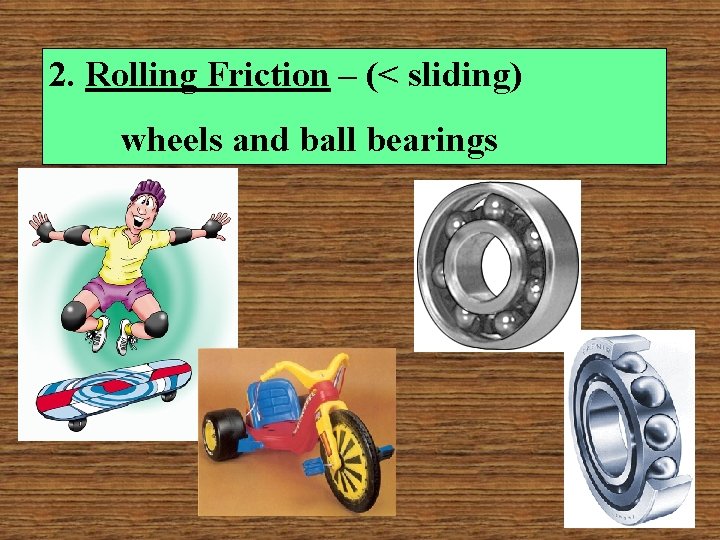2. Rolling Friction – (< sliding) wheels and ball bearings 