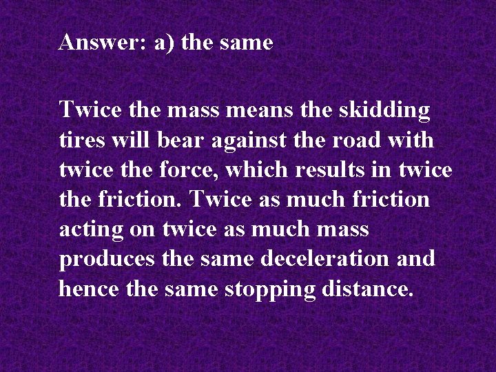 Answer: a) the same Twice the mass means the skidding tires will bear against