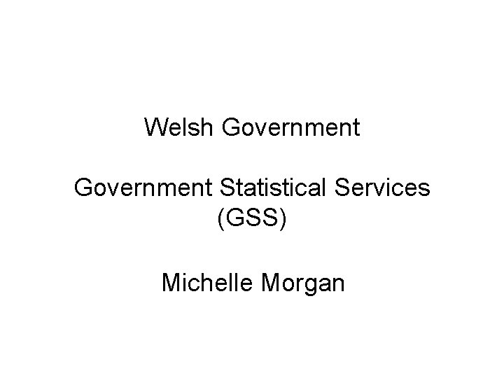 Welsh Government Statistical Services (GSS) Michelle Morgan 