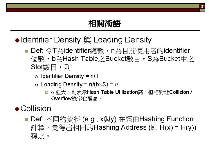 21 相關術語 Identifier n Density 與 Loading Density Def: 令T為identifier總數，n為目前使用者的identifier 個數，b為Hash Table之Bucket數目，S為Bucket中之 Slot數目，則: ¡