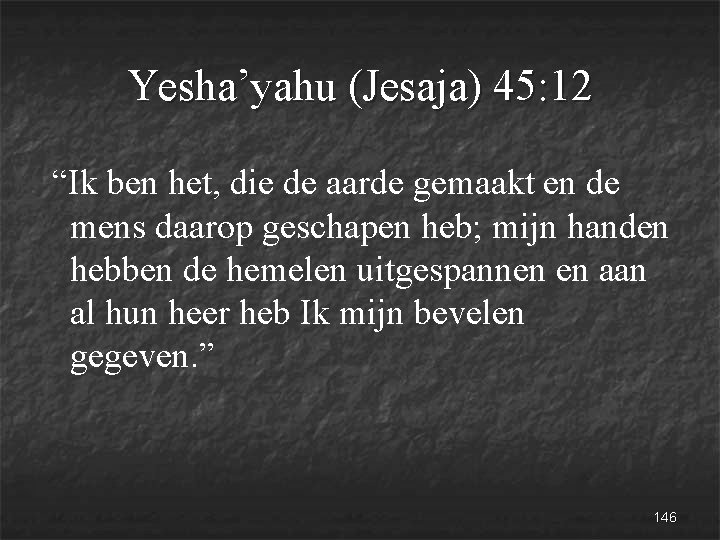 Yesha’yahu (Jesaja) 45: 12 “Ik ben het, die de aarde gemaakt en de mens