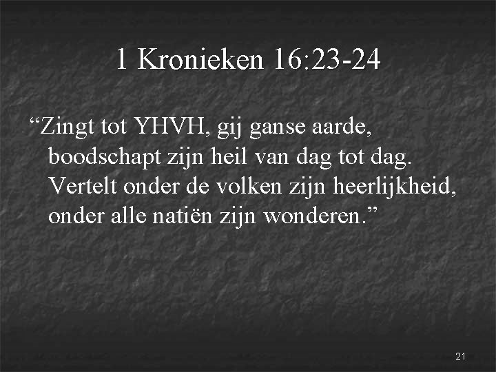 1 Kronieken 16: 23 -24 “Zingt tot YHVH, gij ganse aarde, boodschapt zijn heil