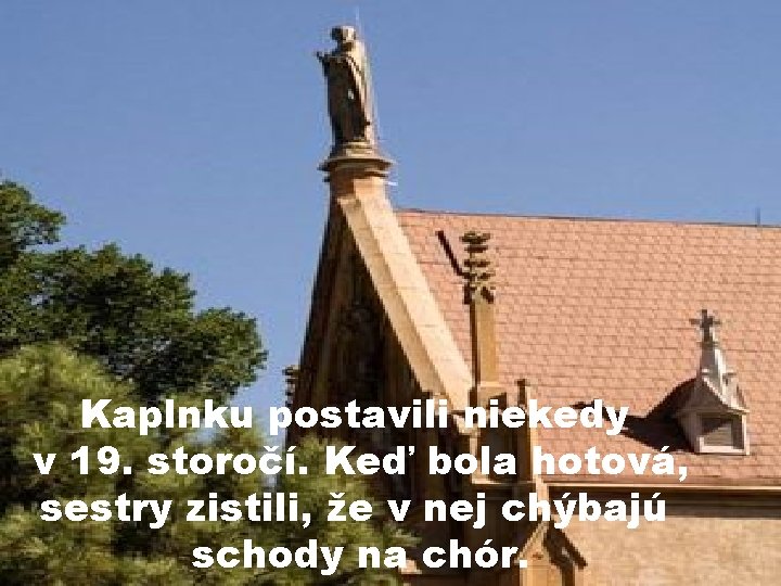 Kaplnku postavili niekedy v 19. storočí. Keď bola hotová, sestry zistili, že v nej