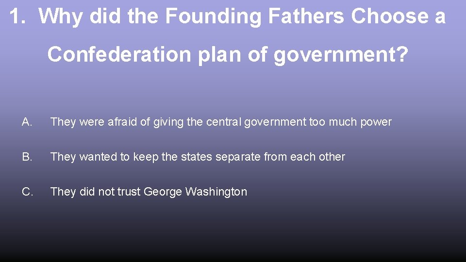 1. Why did the Founding Fathers Choose a Confederation plan of government? A. They