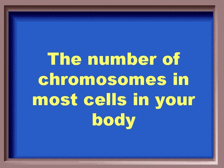 The number of chromosomes in most cells in your body 