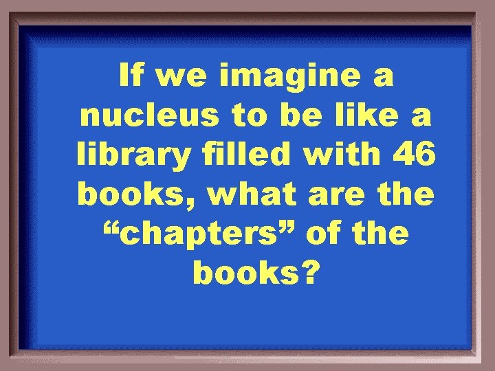 If we imagine a nucleus to be like a library filled with 46 books,