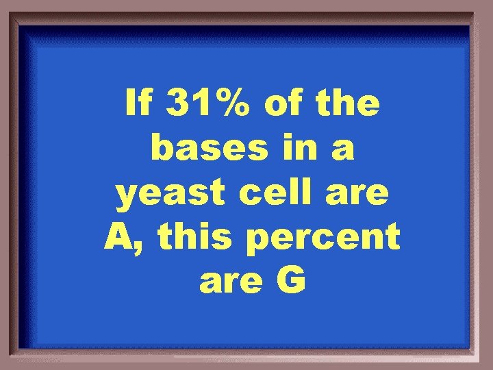 If 31% of the bases in a yeast cell are A, this percent are