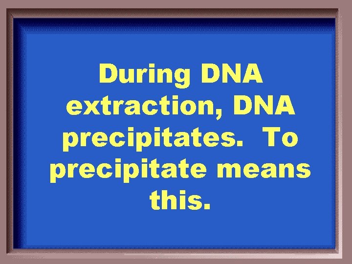 During DNA extraction, DNA precipitates. To precipitate means this. 