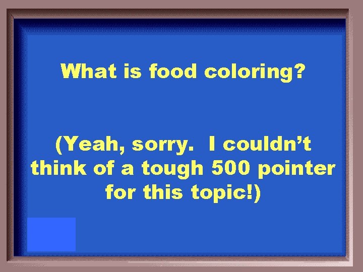 What is food coloring? (Yeah, sorry. I couldn’t think of a tough 500 pointer