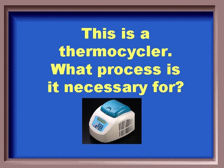 This is a thermocycler. What process is it necessary for? 