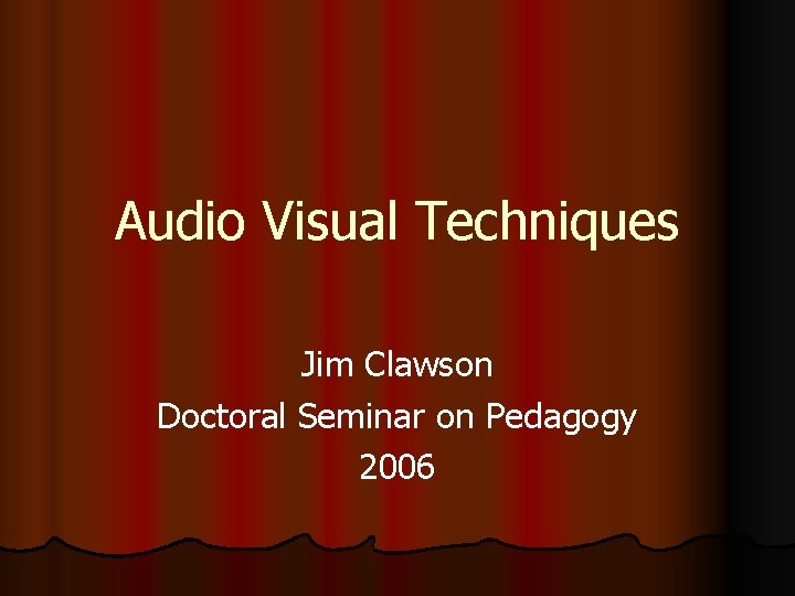 Audio Visual Techniques Jim Clawson Doctoral Seminar on Pedagogy 2006 Audio Visual Techniques Jim Clawson Doctoral Seminar on Pedagogy 2006
