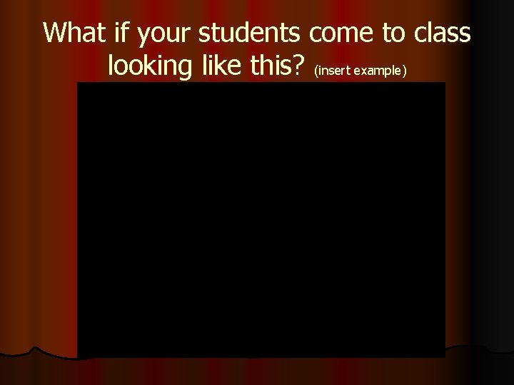 What if your students come to class looking like this? (insert example) What if your students come to class looking like this? (insert example)
