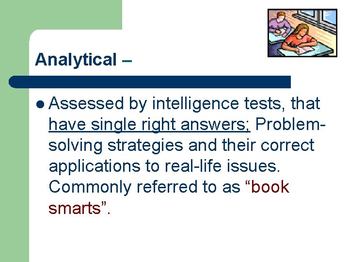 Analytical – l Assessed by intelligence tests, that have single right answers; Problemsolving strategies