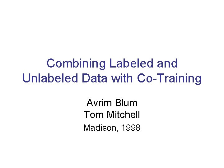 Combining Labeled and Unlabeled Data with Co-Training Avrim Blum Tom Mitchell Madison, 1998 