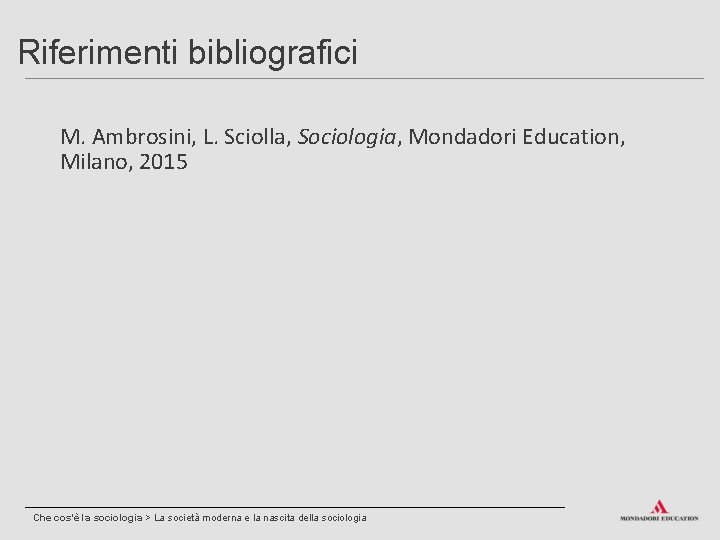 Riferimenti bibliografici M. Ambrosini, L. Sciolla, Sociologia, Mondadori Education, Milano, 2015 Che cos’è la