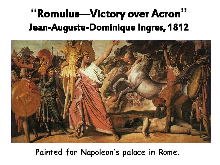 “Romulus—Victory over Acron” Jean-Auguste-Dominique Ingres, 1812 Painted for Napoleon’s palace in Rome. 