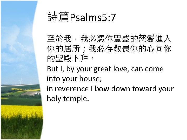 詩篇Psalms 5: 7 至於我，我必憑你豐盛的慈愛進入 你的居所；我必存敬畏你的心向你 的聖殿下拜。 But I, by your great love, can come