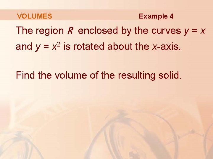 VOLUMES Example 4 The region R enclosed by the curves y = x and