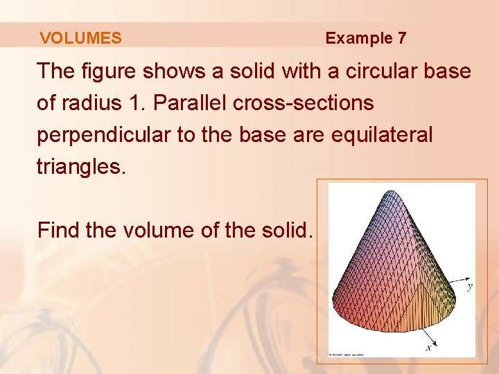 VOLUMES Example 7 The figure shows a solid with a circular base of radius