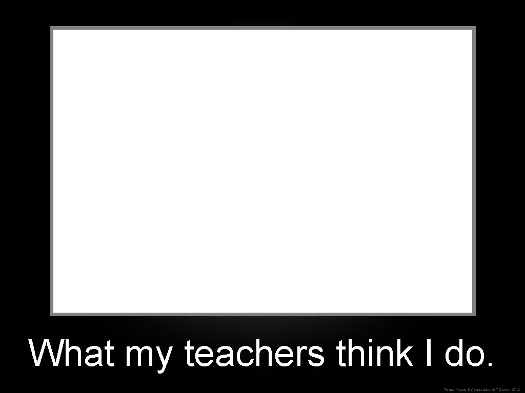 What my teachers think I do. “What I Really Do” Icebreaker © T. Orman,