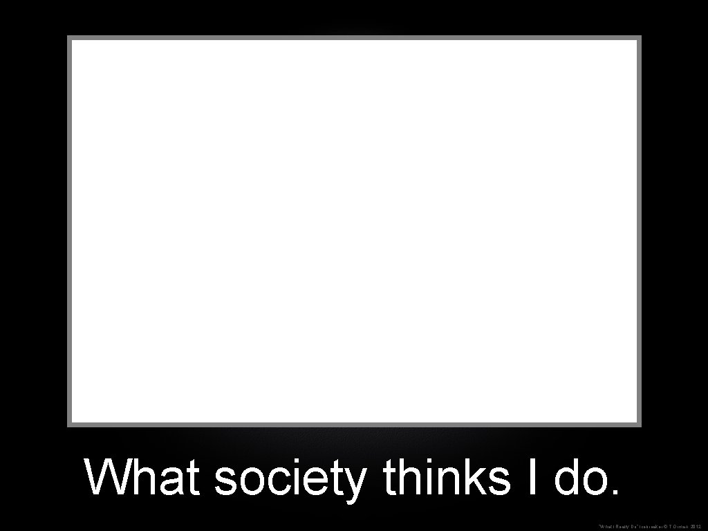 What society thinks I do. “What I Really Do” Icebreaker © T. Orman, 2012