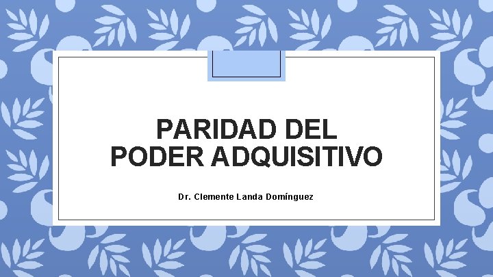 PARIDAD DEL PODER ADQUISITIVO Dr. Clemente Landa Domínguez PARIDAD DEL PODER ADQUISITIVO Dr. Clemente Landa Domínguez