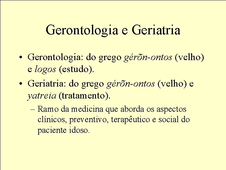 Gerontologia e Geriatria • Gerontologia: do grego gérõn-ontos (velho) e logos (estudo). • Geriatria: