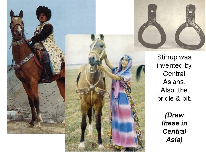 Stirrup was invented by Central Asians. Also, the bridle & bit. (Draw these in
