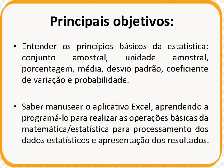 Principais objetivos: • Entender os princípios básicos da estatística: conjunto amostral, unidade amostral, porcentagem, Principais objetivos: • Entender os princípios básicos da estatística: conjunto amostral, unidade amostral, porcentagem,