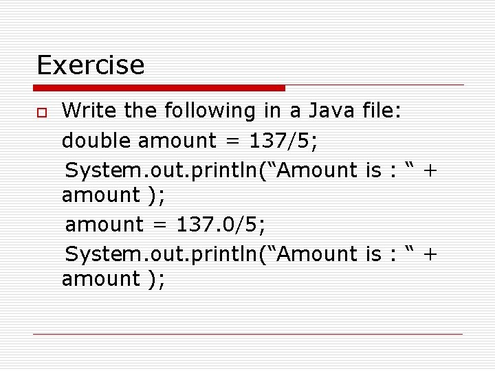 Exercise Write the following in a Java file: double amount = 137/5; System. out.