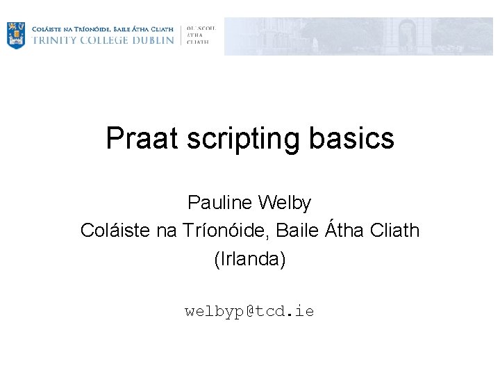 Praat scripting basics Pauline Welby Coláiste na Tríonóide, Baile Átha Cliath (Irlanda) welbyp@tcd. ie