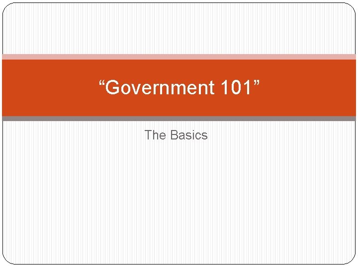 “Government 101” The Basics 