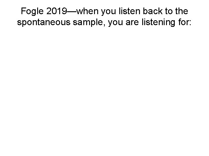 Fogle 2019—when you listen back to the spontaneous sample, you are listening for: 