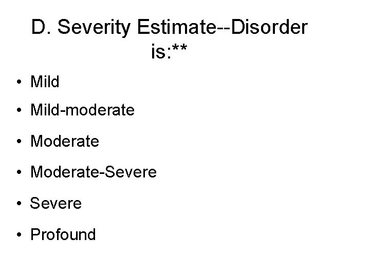 D. Severity Estimate--Disorder is: ** • Mild-moderate • Moderate-Severe • Profound 