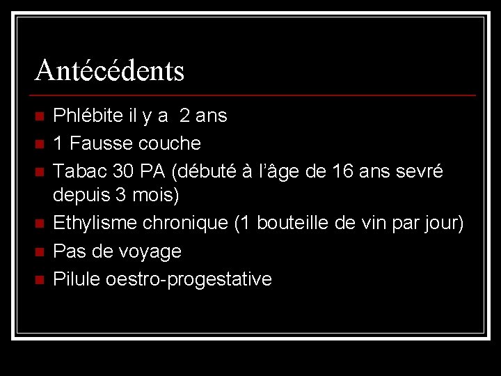 Antécédents n n n Phlébite il y a 2 ans 1 Fausse couche Tabac