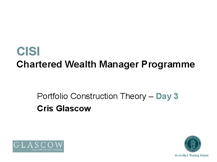 CISI Chartered Wealth Manager Programme Portfolio Construction Theory – Day 3 Cris Glascow Accredited